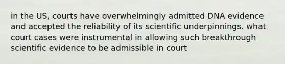 in the US, courts have overwhelmingly admitted DNA evidence and accepted the reliability of its scientific underpinnings. what court cases were instrumental in allowing such breakthrough scientific evidence to be admissible in court