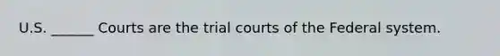 U.S. ______ Courts are the trial courts of the Federal system.