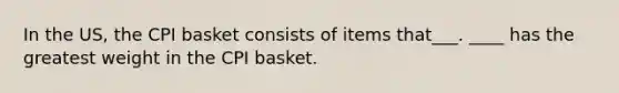 In the US, the CPI basket consists of items that___. ____ has the greatest weight in the CPI basket.