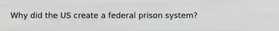 Why did the US create a federal prison system?