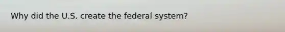 Why did the U.S. create the federal system?