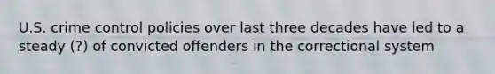 U.S. crime control policies over last three decades have led to a steady (?) of convicted offenders in the correctional system