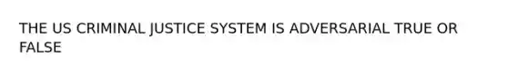 THE US CRIMINAL JUSTICE SYSTEM IS ADVERSARIAL TRUE OR FALSE