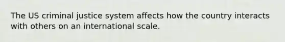 The US criminal justice system affects how the country interacts with others on an international scale.