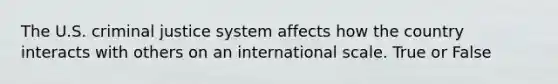 The U.S. criminal justice system affects how the country interacts with others on an international scale. True or False