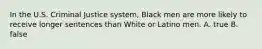 In the U.S. Criminal Justice system, Black men are more likely to receive longer sentences than White or Latino men. A. true B. false