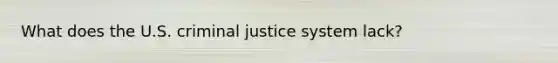 What does the U.S. criminal justice system lack?