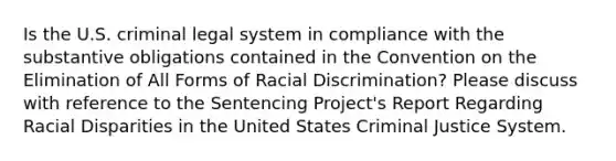 Is the U.S. criminal legal system in compliance with the substantive obligations contained in the Convention on the Elimination of All Forms of Racial Discrimination? Please discuss with reference to the Sentencing Project's Report Regarding Racial Disparities in the United States Criminal Justice System.