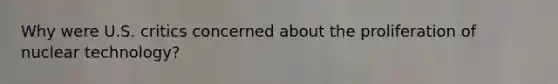 Why were U.S. critics concerned about the proliferation of nuclear technology?