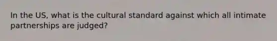 In the US, what is the cultural standard against which all intimate partnerships are judged?