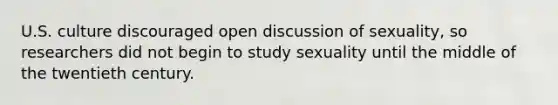 U.S. culture discouraged open discussion of sexuality, so researchers did not begin to study sexuality until the middle of the twentieth century.