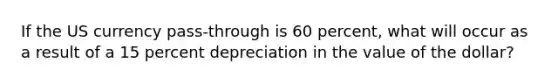 If the US currency pass-through is 60 percent, what will occur as a result of a 15 percent depreciation in the value of the dollar?