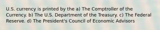 U.S. currency is printed by the a) The Comptroller of the Currency. b) The U.S. Department of the Treasury. c) The Federal Reserve. d) The President's Council of Economic Advisors