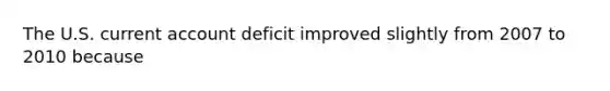 The U.S. current account deficit improved slightly from 2007 to 2010 because