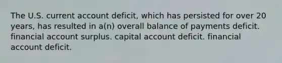 The U.S. current account deficit, which has persisted for over 20 years, has resulted in a(n) overall balance of payments deficit. financial account surplus. capital account deficit. financial account deficit.