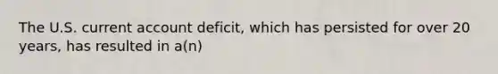 The U.S. current account deficit, which has persisted for over 20 years, has resulted in a(n)
