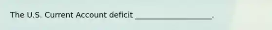 The U.S. Current Account deficit ____________________.