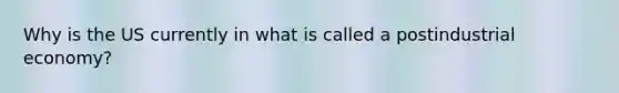 Why is the US currently in what is called a postindustrial economy?