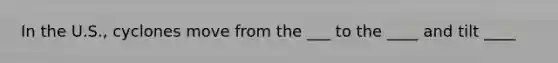 In the U.S., cyclones move from the ___ to the ____ and tilt ____