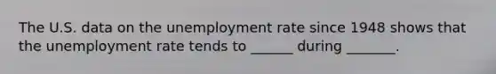 The U.S. data on the unemployment rate since 1948 shows that the unemployment rate tends to ______ during _______.