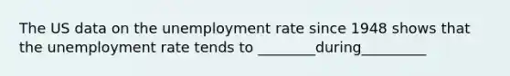 The US data on the <a href='https://www.questionai.com/knowledge/kh7PJ5HsOk-unemployment-rate' class='anchor-knowledge'>unemployment rate</a> since 1948 shows that the unemployment rate tends to ________during_________