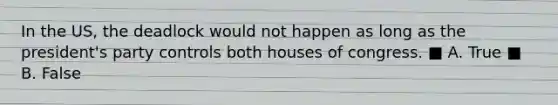 In the US, the deadlock would not happen as long as the president's party controls both houses of congress. ■ A. True ■ B. False