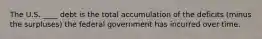 The U.S. ____ debt is the total accumulation of the deficits (minus the surpluses) the federal government has incurred over time.