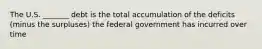 The U.S. _______ debt is the total accumulation of the deficits (minus the surpluses) the federal government has incurred over time