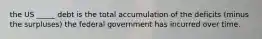 the US _____ debt is the total accumulation of the deficits (minus the surpluses) the federal government has incurred over time.