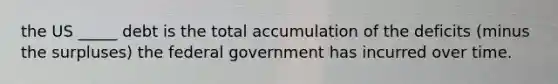 the US _____ debt is the total accumulation of the deficits (minus the surpluses) the federal government has incurred over time.