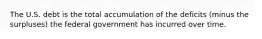 The U.S. debt is the total accumulation of the deficits (minus the surpluses) the federal government has incurred over time.