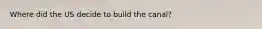 Where did the US decide to build the canal?