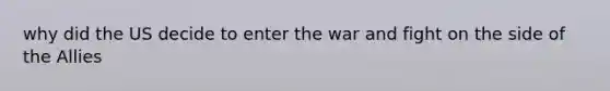 why did the US decide to enter the war and fight on the side of the Allies