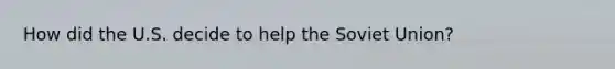 How did the U.S. decide to help the <a href='https://www.questionai.com/knowledge/kmhoGLx3kx-soviet-union' class='anchor-knowledge'>soviet union</a>?