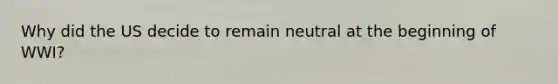 Why did the US decide to remain neutral at the beginning of WWI?