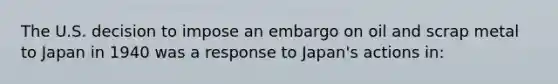 The U.S. decision to impose an embargo on oil and scrap metal to Japan in 1940 was a response to Japan's actions in: