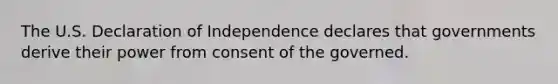 The U.S. Declaration of Independence declares that governments derive their power from consent of the governed.