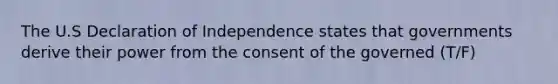 The U.S Declaration of Independence states that governments derive their power from the consent of the governed (T/F)