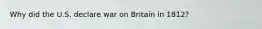 Why did the U.S. declare war on Britain in 1812?