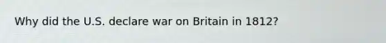 Why did the U.S. declare war on Britain in 1812?