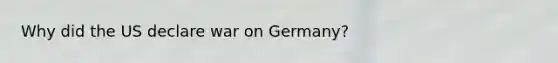 Why did the US declare war on Germany?