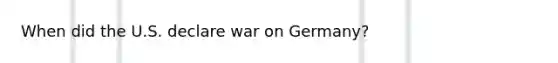 When did the U.S. declare war on Germany?