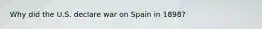 Why did the U.S. declare war on Spain in 1898?