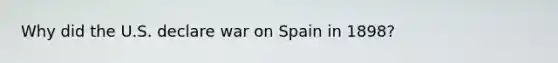 Why did the U.S. declare war on Spain in 1898?