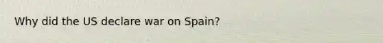 Why did the US declare war on Spain?