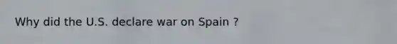 Why did the U.S. declare war on Spain ?