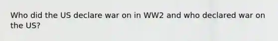 Who did the US declare war on in WW2 and who declared war on the US?