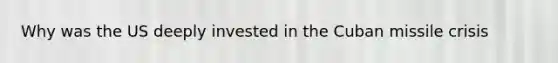 Why was the US deeply invested in the Cuban missile crisis