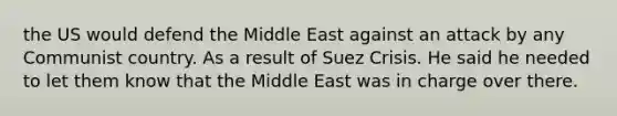 the US would defend the Middle East against an attack by any Communist country. As a result of Suez Crisis. He said he needed to let them know that the Middle East was in charge over there.