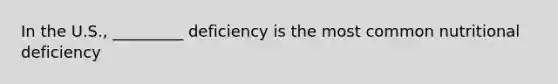 In the U.S., _________ deficiency is the most common nutritional deficiency